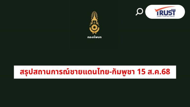 สรุปชายแดนไทย-กัมพูชา 15 ส.ค.68 ฝ่ายตรงข้ามแอบเติมกำลัง ยังพบโดรนในฝั่งไทย 
