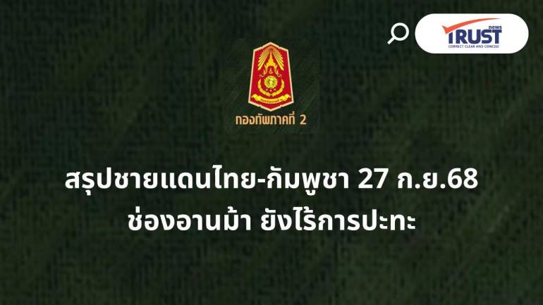 สรุปชายแดนไทย-กัมพูชา 27 ก.ย.68 พบการยิงยั่วยุที่ช่องอานม้า ยันไร้การปะทะ