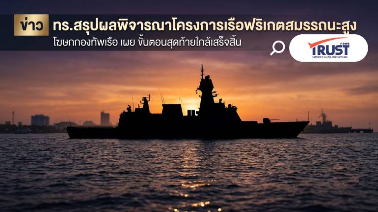 กองทัพเรือ สรุปผลพิจารณาเรือฟริเกตใหม่แล้ว ชี้เม็ดเงินลงทุนในไทยกว่า 7 พันล้าน